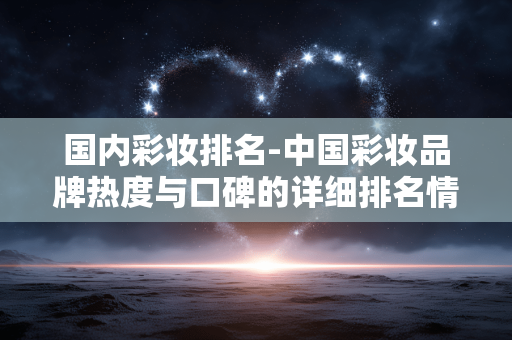国内彩妆排名-中国彩妆品牌热度与口碑的详细排名情况