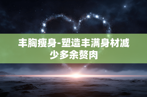 丰胸瘦身-塑造丰满身材减少多余赘肉