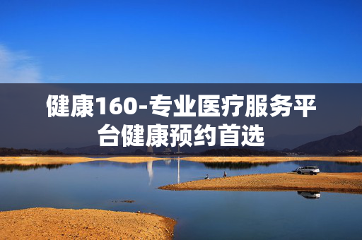 健康160-专业医疗服务平台健康预约首选 健康160-专业医疗服务平台健康预约首选