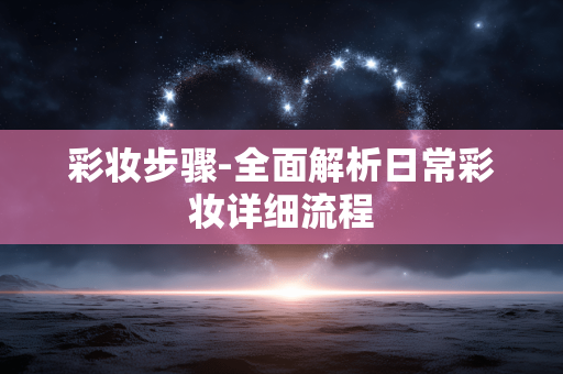 彩妆步骤-全面解析日常彩妆详细流程