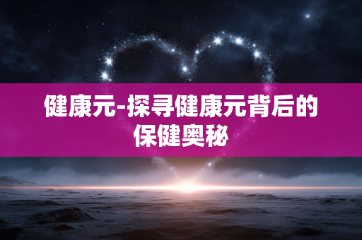 健康元-探寻健康元背后的保健奥秘