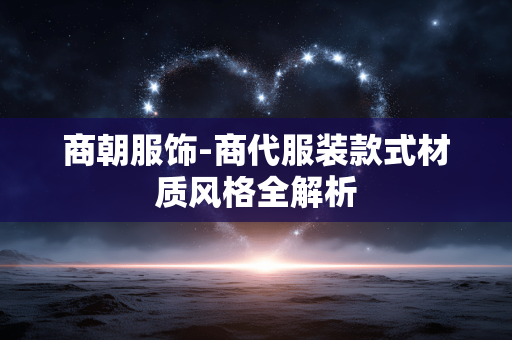 商朝服饰-商代服装款式材质风格全解析