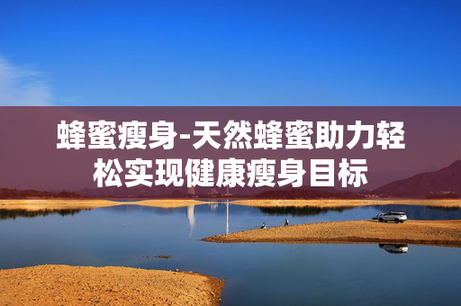 蜂蜜瘦身-天然蜂蜜助力轻松实现健康瘦身目标