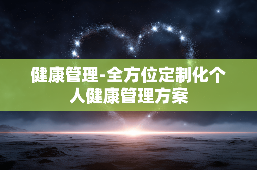 健康管理-全方位定制化个人健康管理方案 健康管理-全方位定制化个人健康管理方案