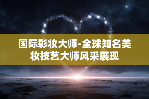 国际彩妆大师-全球知名美妆技艺大师风采展现 国际彩妆大师-全球知名美妆技艺大师风采展现