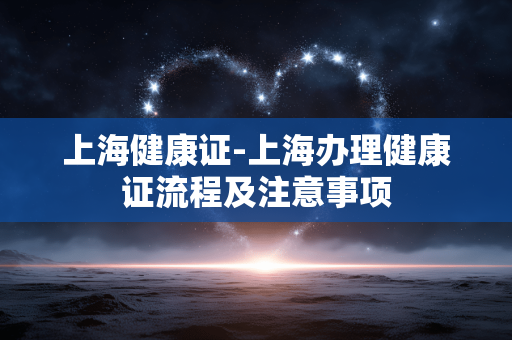 上海健康证-上海办理健康证流程及注意事项 上海健康证-上海办理健康证流程及注意事项