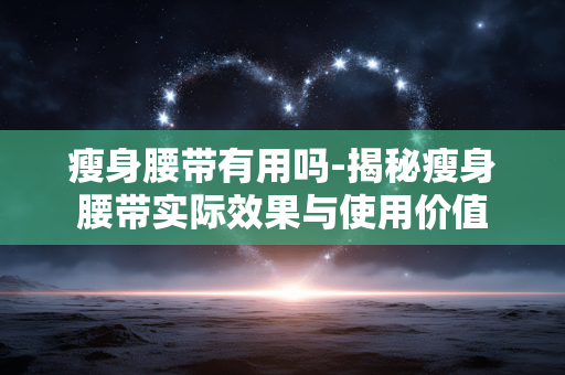 瘦身腰带有用吗-揭秘瘦身腰带实际效果与使用价值 瘦身腰带有用吗-揭秘瘦身腰带实际效果与使用价值