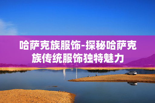 哈萨克族服饰-探秘哈萨克族传统服饰独特魅力 哈萨克族服饰-探秘哈萨克族传统服饰独特魅力