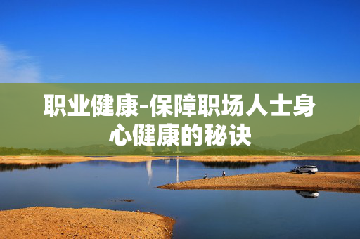 职业健康-保障职场人士身心健康的秘诀 职业健康-保障职场人士身心健康的秘诀