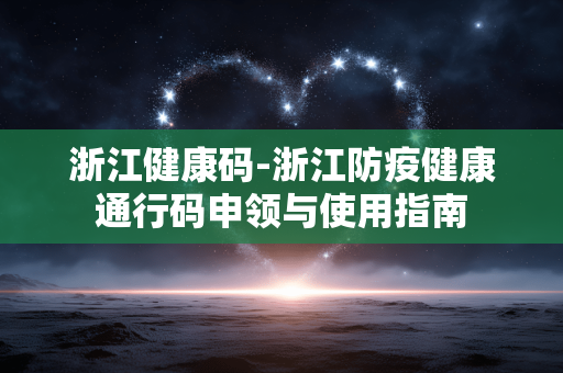 浙江健康码-浙江防疫健康通行码申领与使用指南 浙江健康码-浙江防疫健康通行码申领与使用指南