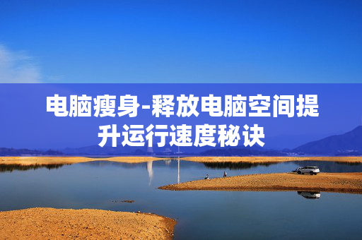 电脑瘦身-释放电脑空间提升运行速度秘诀 电脑瘦身-释放电脑空间提升运行速度秘诀