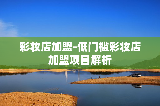 彩妆店加盟-低门槛彩妆店加盟项目解析 彩妆店加盟-低门槛彩妆店加盟项目解析