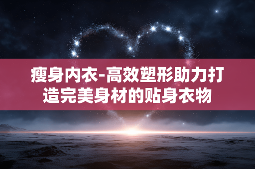 瘦身内衣-高效塑形助力打造完美身材的贴身衣物 瘦身内衣-高效塑形助力打造完美身材的贴身衣物