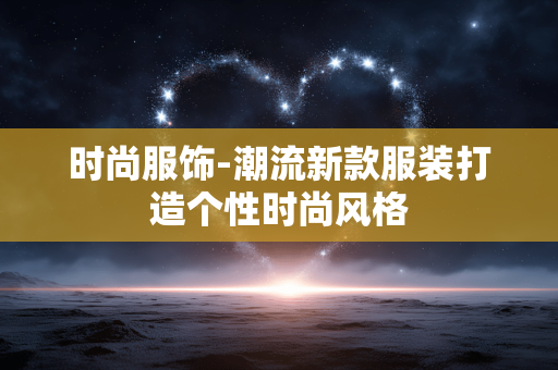 时尚服饰-潮流新款服装打造个性时尚风格 时尚服饰-潮流新款服装打造个性时尚风格