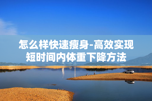 怎么样快速瘦身-高效实现短时间内体重下降方法 怎么样快速瘦身-高效实现短时间内体重下降方法