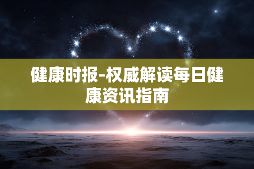 健康时报-权威解读每日健康资讯指南 健康时报-权威解读每日健康资讯指南