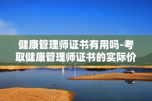 健康管理师证书有用吗-考取健康管理师证书的实际价值剖析 健康管理师证书有用吗-考取健康管理师证书的实际价值剖析