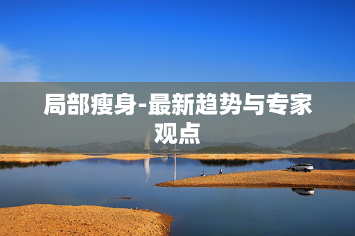 局部瘦身-最新趋势与专家观点 局部瘦身-最新趋势与专家观点