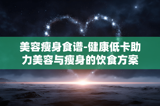 美容瘦身食谱-健康低卡助力美容与瘦身的饮食方案 美容瘦身食谱-健康低卡助力美容与瘦身的饮食方案