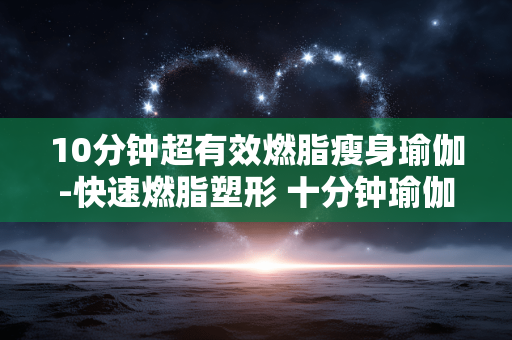 10分钟超有效燃脂瘦身瑜伽-快速燃脂塑形 十分钟瑜伽轻松瘦全身