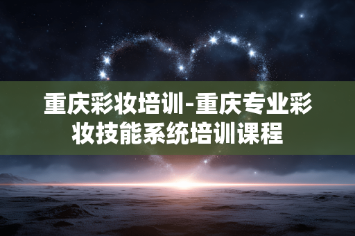重庆彩妆培训-重庆专业彩妆技能系统培训课程 重庆彩妆培训-重庆专业彩妆技能系统培训课程