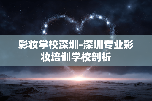 彩妆学校深圳-深圳专业彩妆培训学校剖析 彩妆学校深圳-深圳专业彩妆培训学校剖析