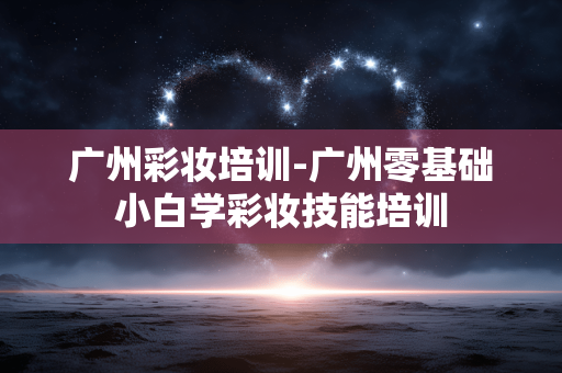 广州彩妆培训-广州零基础小白学彩妆技能培训 广州彩妆培训-广州零基础小白学彩妆技能培训