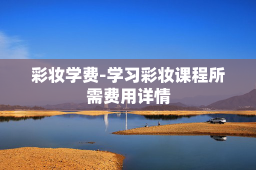 彩妆学费-学习彩妆课程所需费用详情 彩妆学费-学习彩妆课程所需费用详情