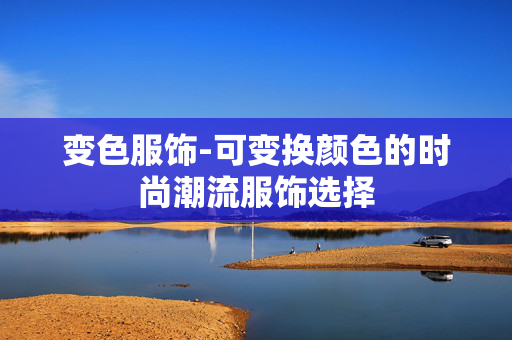 变色服饰-可变换颜色的时尚潮流服饰选择 变色服饰-可变换颜色的时尚潮流服饰选择