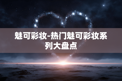 魅可彩妆-热门魅可彩妆系列大盘点 魅可彩妆-热门魅可彩妆系列大盘点