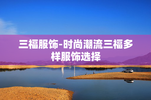 三福服饰-时尚潮流三福多样服饰选择 三福服饰-时尚潮流三福多样服饰选择