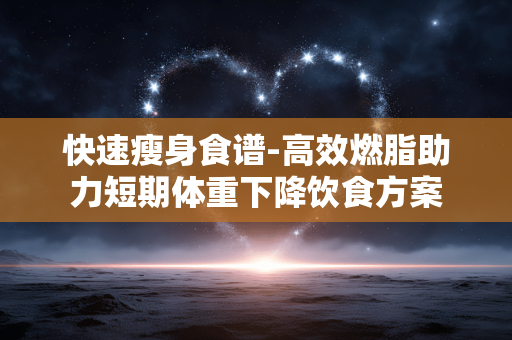 快速瘦身食谱-高效燃脂助力短期体重下降饮食方案 快速瘦身食谱-高效燃脂助力短期体重下降饮食方案