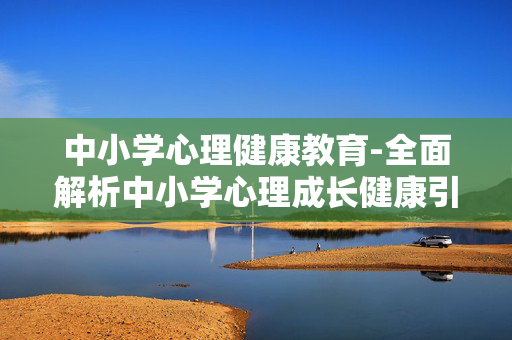 中小学心理健康教育-全面解析中小学心理成长健康引导 中小学心理健康教育-全面解析中小学心理成长健康引导
