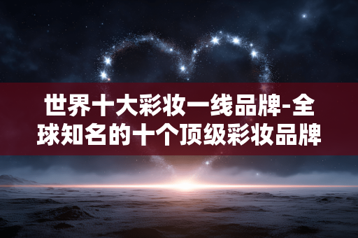 世界十大彩妆一线品牌-全球知名的十个顶级彩妆品牌推荐