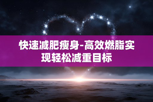 快速减肥瘦身-高效燃脂实现轻松减重目标 快速减肥瘦身-高效燃脂实现轻松减重目标