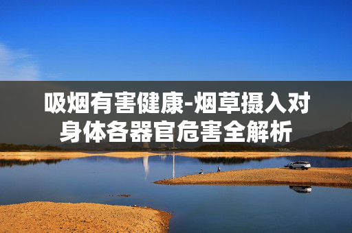 吸烟有害健康-烟草摄入对身体各器官危害全解析 吸烟有害健康-烟草摄入对身体各器官危害全解析