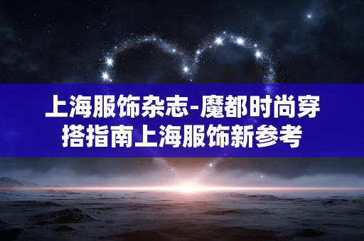 上海服饰杂志-魔都时尚穿搭指南上海服饰新参考 上海服饰杂志-魔都时尚穿搭指南上海服饰新参考