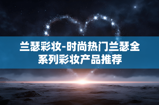 兰瑟彩妆-时尚热门兰瑟全系列彩妆产品推荐