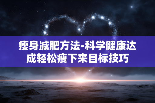 瘦身减肥方法-科学健康达成轻松瘦下来目标技巧