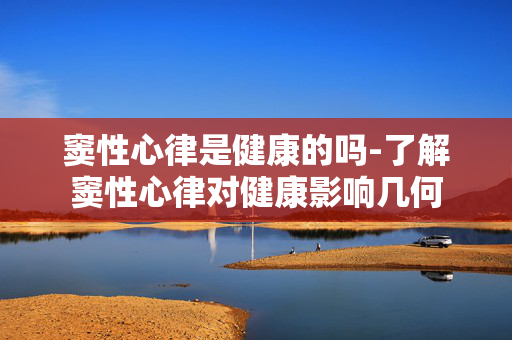 窦性心律是健康的吗-了解窦性心律对健康影响几何