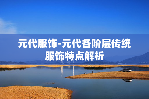 元代服饰-元代各阶层传统服饰特点解析
