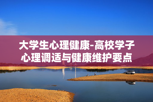 大学生心理健康-高校学子心理调适与健康维护要点