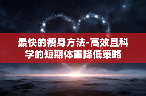 最快的瘦身方法-高效且科学的短期体重降低策略
