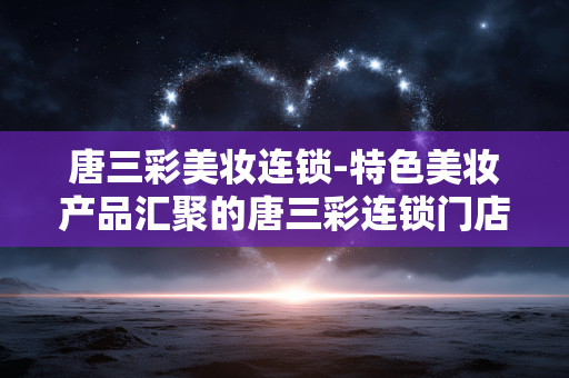 唐三彩美妆连锁-特色美妆产品汇聚的唐三彩连锁门店