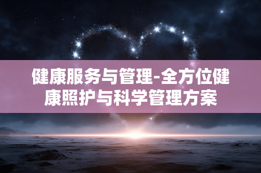 健康服务与管理-全方位健康照护与科学管理方案