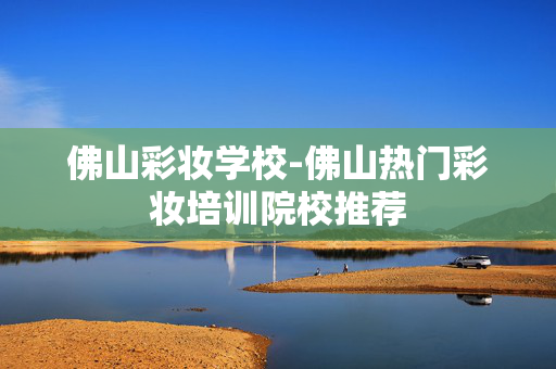佛山彩妆学校-佛山热门彩妆培训院校推荐