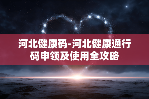 河北健康码-河北健康通行码申领及使用全攻略