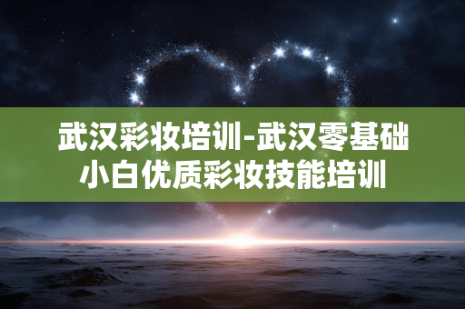 武汉彩妆培训-武汉零基础小白优质彩妆技能培训