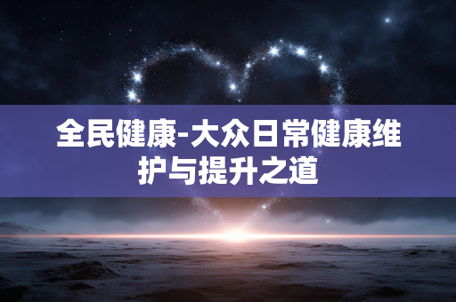 全民健康-大众日常健康维护与提升之道