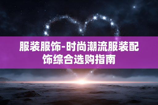 服装服饰-时尚潮流服装配饰综合选购指南